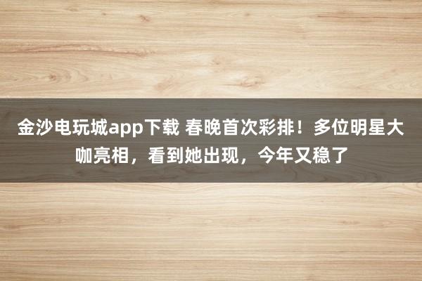 金沙電玩城app下載 春晚首次彩排！多位明星大咖亮相，看到她出現，今年又穩了