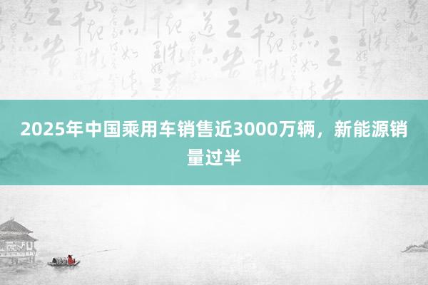 2025年中國乘用車銷售近3000萬輛，新能源銷量過半
