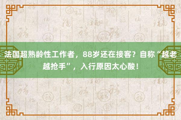 法國超熟齡性工作者，88歲還在接客？自稱“越老越搶手”，入行原因太心酸！