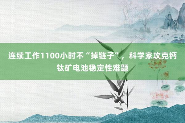 連續(xù)工作1100小時(shí)不“掉鏈子”，科學(xué)家攻克鈣鈦礦電池穩(wěn)定性難題