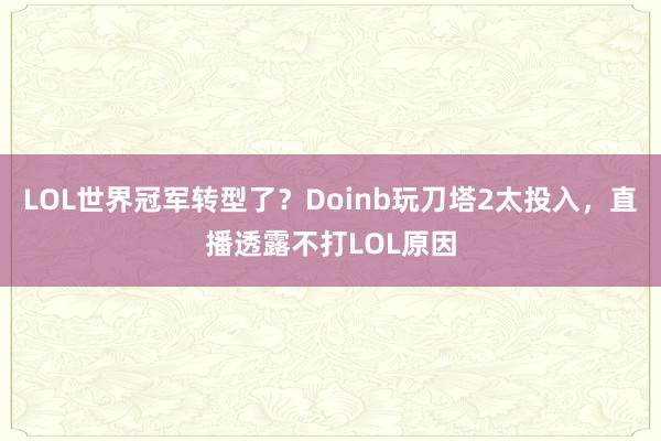 LOL世界冠軍轉(zhuǎn)型了？Doinb玩刀塔2太投入，直播透露不打LOL原因