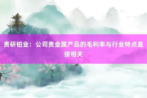 貴研鉑業(yè):公司貴金屬產(chǎn)品的毛利率與行業(yè)特點(diǎn)直接相關(guān)