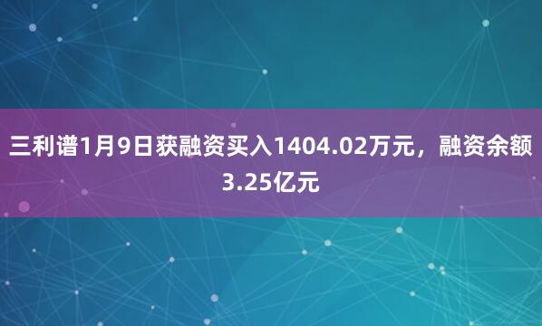 三利譜1月9日獲融資買入1404.02萬元,融資余額3.25億元