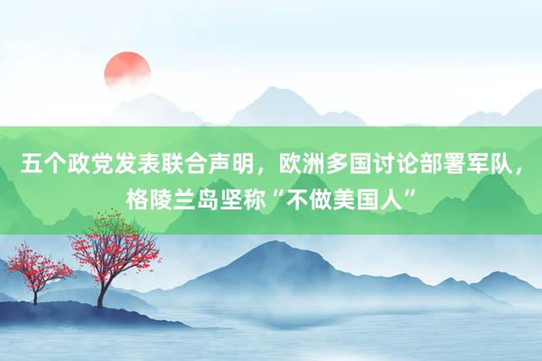 五個政黨發表聯合聲明，歐洲多國討論部署軍隊，格陵蘭島堅稱“不做美國人”