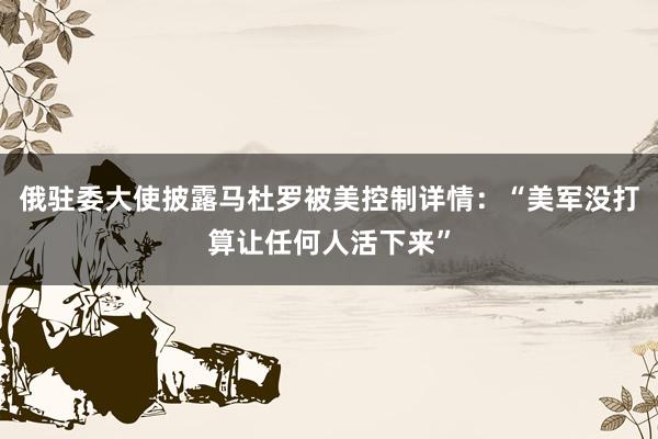 俄駐委大使披露馬杜羅被美控制詳情:“美軍沒打算讓任何人活下來”