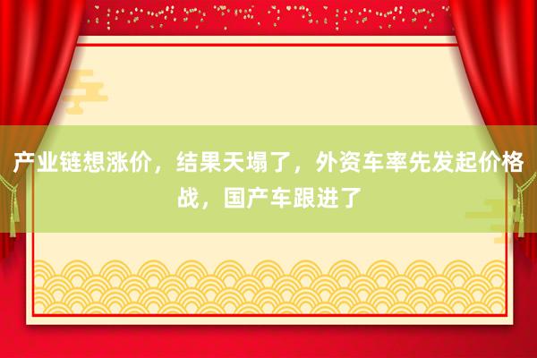 產(chǎn)業(yè)鏈想漲價(jià)，結(jié)果天塌了，外資車(chē)率先發(fā)起價(jià)格戰(zhàn)，國(guó)產(chǎn)車(chē)跟進(jìn)了