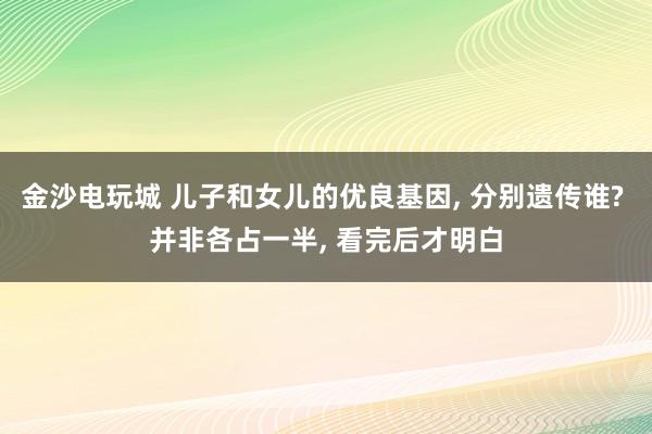金沙電玩城 兒子和女兒的優良基因， 分別遺傳誰? 并非各占一半， 看完后才明白
