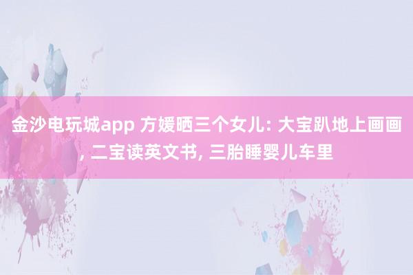 金沙電玩城app 方媛曬三個女兒: 大寶趴地上畫畫， 二寶讀英文書， 三胎睡嬰兒車?yán)?></p><p>天王嫂方媛在社交平臺分享宅家?guī)薜娜粘?。身為三個孩子的母親，她的氣質(zhì)愈發(fā)溫柔，相較于以往，多了幾分成熟韻味。清晨時分，方媛便和孩子們一同起床，隨后圍坐在餐桌旁享用早餐。兩個女兒坐在她的對面，母女三人安靜地品嘗著食物，在晨光的籠罩下，度過一段悠閑的早餐時光。</p><p>方媛為孩子們準(zhǔn)備的早餐十分簡單，餐盤里擺放著玉米、雞蛋和吐司，旁邊還搭配了好幾種新鮮水果。這份早餐口味清淡，營養(yǎng)卻十分全面。一家人身形都較為纖瘦，從這樣的飲食習(xí)慣中便能看出，日常飲食始終以健康為首要原則。</p><p><img src=
