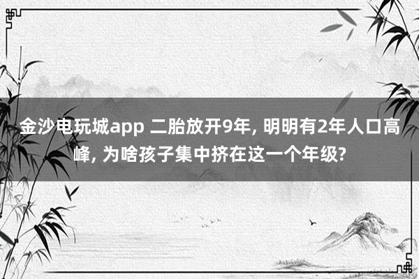 金沙電玩城app 二胎放開9年, 明明有2年人口高峰, 為啥孩子集中擠在這一個年級?