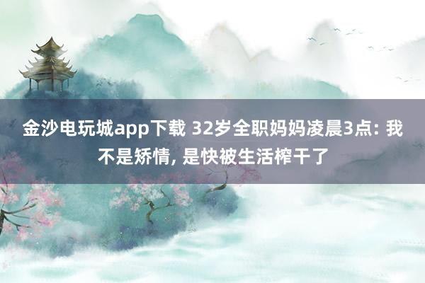 金沙電玩城app下載 32歲全職媽媽凌晨3點: 我不是矯情, 是快被生活榨干了