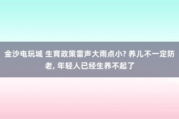 金沙電玩城 生育政策雷聲大雨點小? 養兒不一定防老， 年輕人已經生養不起了