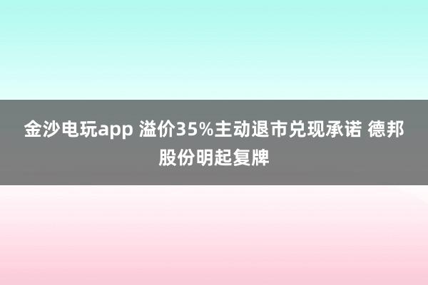 金沙電玩app 溢價35%主動退市兌現(xiàn)承諾 德邦股份明起復(fù)牌
