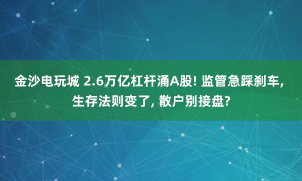 金沙電玩城 2.6萬(wàn)億杠桿涌A股! 監(jiān)管急踩剎車, 生存法則變了, 散戶別接盤?