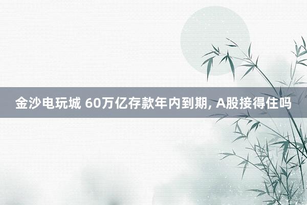 金沙電玩城 60萬億存款年內(nèi)到期, A股接得住嗎