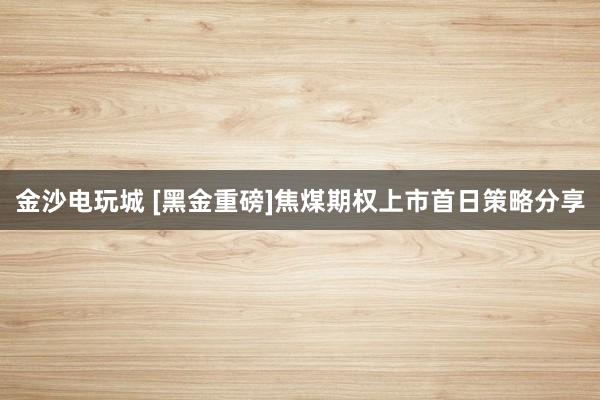 金沙電玩城 [黑金重磅]焦煤期權上市首日策略分享