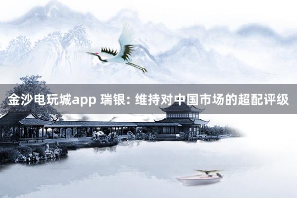 金沙電玩城app 瑞銀: 維持對(duì)中國市場的超配評(píng)級(jí)