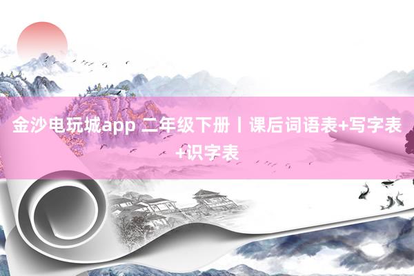 金沙電玩城app 二年級下冊丨課后詞語表+寫字表+識字表