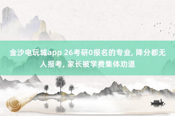 金沙電玩城app 26考研0報名的專業， 降分都無人報考， 家長被學費集體勸退