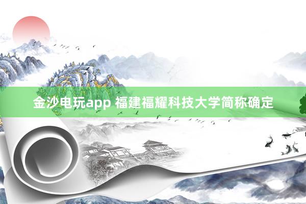 金沙電玩app 福建福耀科技大學(xué)簡稱確定