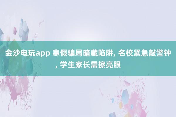 金沙電玩app 寒假騙局暗藏陷阱, 名校緊急敲警鐘, 學(xué)生家長(zhǎng)需擦亮眼