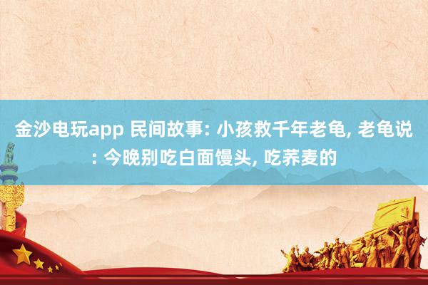 金沙電玩app 民間故事: 小孩救千年老龜， 老龜說: 今晚別吃白面饅頭， 吃蕎麥的
