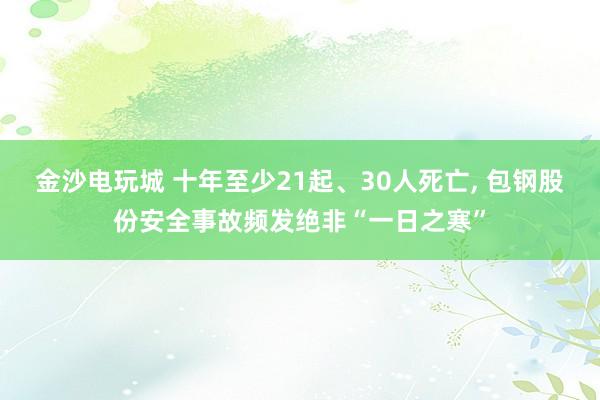 金沙電玩城 十年至少21起、30人死亡, 包鋼股份安全事故頻發絕非“一日之寒”
