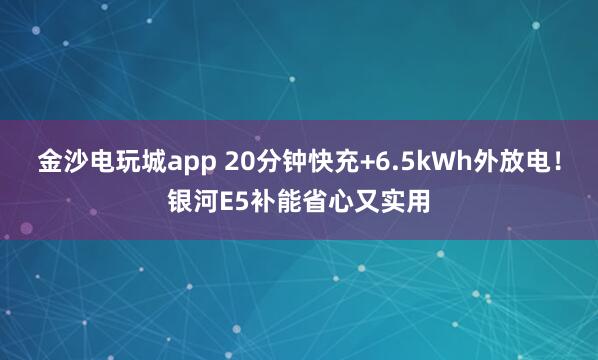 金沙電玩城app 20分鐘快充+6.5kWh外放電！銀河E5補能省心又實用