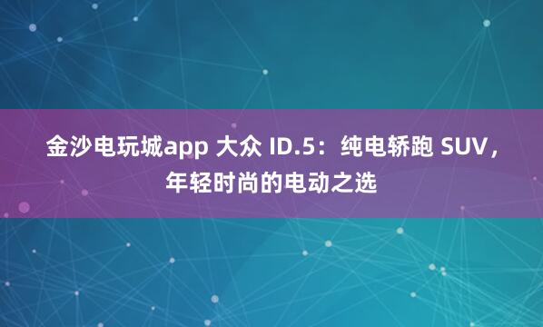 金沙電玩城app 大眾 ID.5：純電轎跑 SUV，年輕時尚的電動之選
