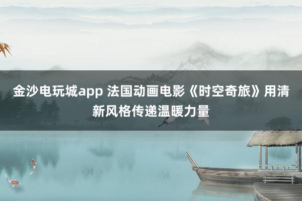 金沙電玩城app 法國動畫電影《時空奇旅》用清新風(fēng)格傳遞溫暖力量
