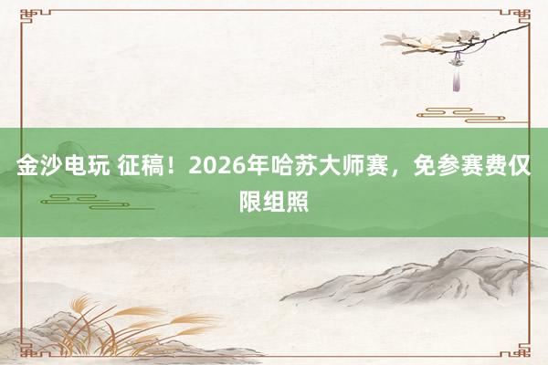 金沙電玩 征稿！2026年哈蘇大師賽，免參賽費(fèi)僅限組照