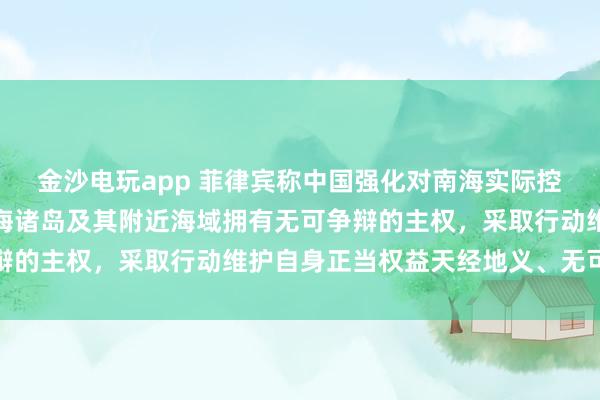 金沙電玩app 菲律賓稱中國(guó)強(qiáng)化對(duì)南海實(shí)際控制,國(guó)防部:中國(guó)對(duì)南海諸島及其附近海域擁有無可爭(zhēng)辯的主權(quán),采取行動(dòng)維護(hù)自身正當(dāng)權(quán)益天經(jīng)地義、無可非議
