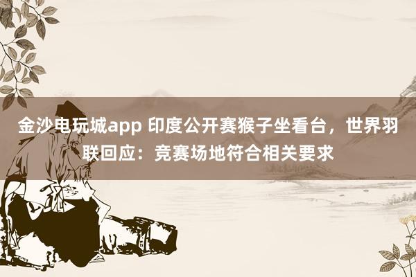 金沙電玩城app 印度公開賽猴子坐看臺,世界羽聯(lián)回應(yīng):競賽場地符合相關(guān)要求