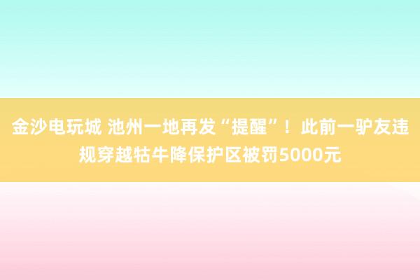 金沙電玩城 池州一地再發“提醒”!此前一驢友違規穿越牯牛降保護區被罰5000元