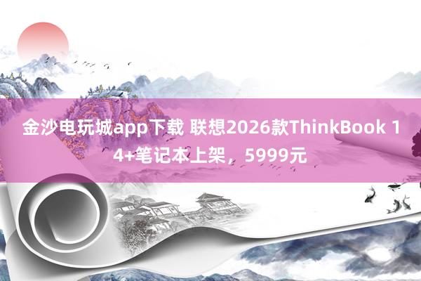 金沙電玩城app下載 聯(lián)想2026款ThinkBook 14+筆記本上架,5999元