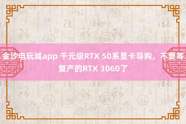 金沙電玩城app 千元級RTX 50系顯卡導購，不要等復產的RTX 3060了