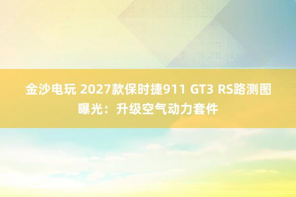 金沙電玩 2027款保時(shí)捷911 GT3 RS路測圖曝光:升級空氣動(dòng)力套件