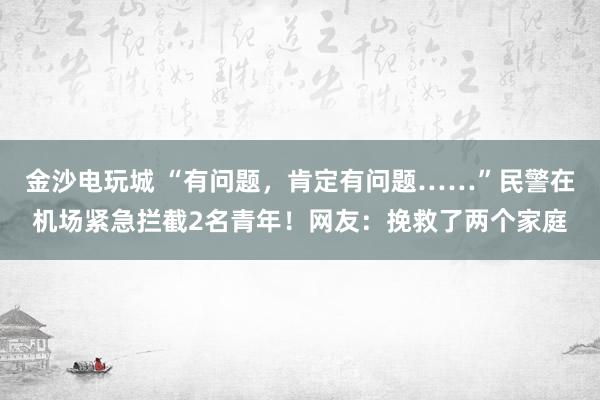 金沙電玩城 “有問題,肯定有問題……”民警在機(jī)場(chǎng)緊急攔截2名青年!網(wǎng)友:挽救了兩個(gè)家庭