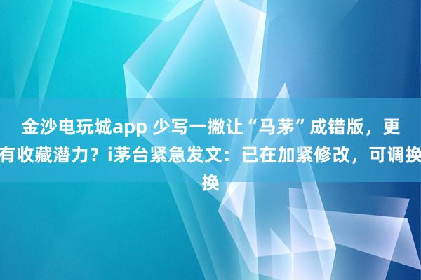 金沙電玩城app 少寫(xiě)一撇讓“馬茅”成錯(cuò)版,更有收藏潛力?i茅臺(tái)緊急發(fā)文:已在加緊修改,可調(diào)換