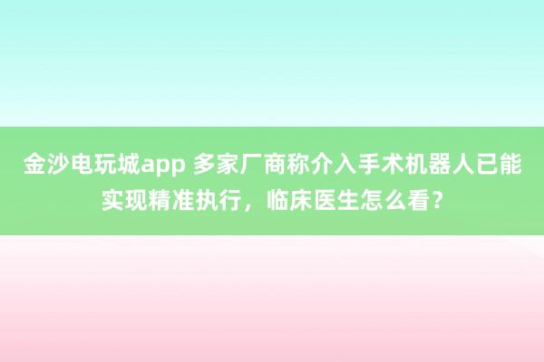 金沙電玩城app 多家廠商稱介入手術機器人已能實現精準執行，臨床醫生怎么看？