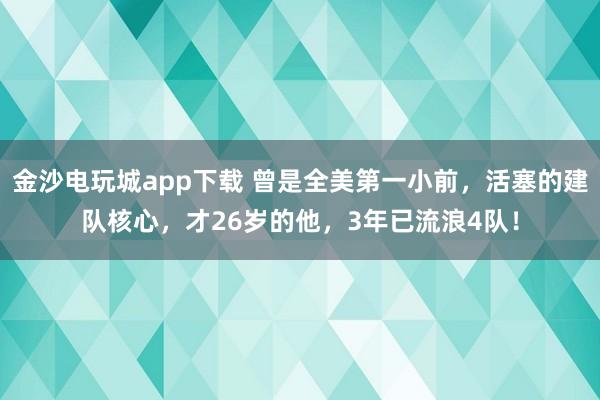 金沙電玩城app下載 曾是全美第一小前，活塞的建隊(duì)核心，才26歲的他，3年已流浪4隊(duì)！