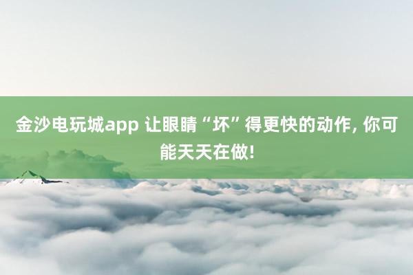 金沙電玩城app 讓眼睛“壞”得更快的動(dòng)作，<a href=
