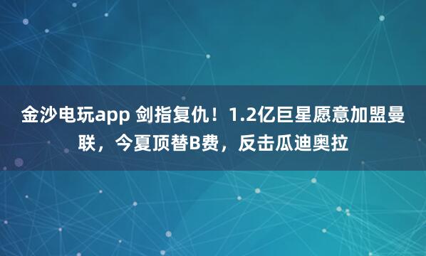金沙電玩app 劍指復(fù)仇!1.2億巨星愿意加盟曼聯(lián),今夏頂替B費(fèi),反擊瓜迪奧拉