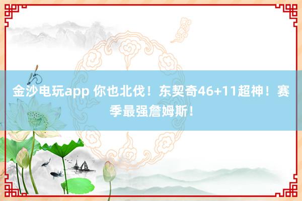 金沙電玩app 你也北伐!東契奇46+11超神!賽季最強(qiáng)詹姆斯!