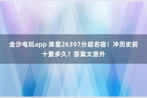 金沙電玩app 庫里26397分超名宿！沖歷史前十要多久？答案太意外