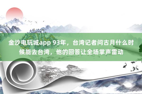 金沙電玩城app 93年,臺(tái)灣記者問古月什么時(shí)候能去臺(tái)灣,他的回答讓全場(chǎng)掌聲雷動(dòng)