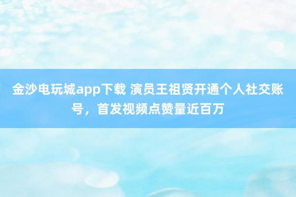 金沙電玩城app下載 演員王祖賢開通個人社交賬號，首發(fā)視頻點贊量近百萬
