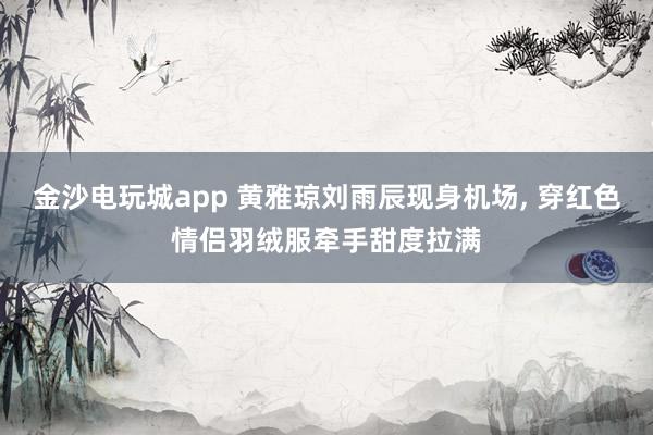金沙電玩城app 黃雅瓊劉雨辰現(xiàn)身機(jī)場，<a href=