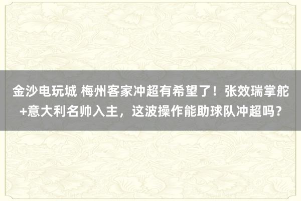 金沙電玩城 梅州客家沖超有希望了！張效瑞掌舵+意大利名帥入主，這波操作能助球隊沖超嗎？