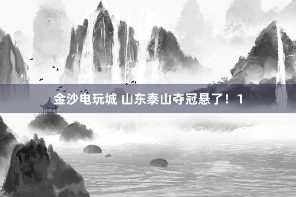 金沙電玩城 山東泰山奪冠懸了！1
