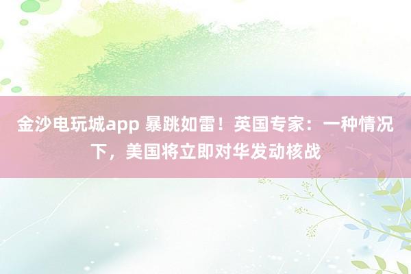 金沙電玩城app 暴跳如雷!英國(guó)專家:一種情況下,美國(guó)將立即對(duì)華發(fā)動(dòng)核戰(zhàn)